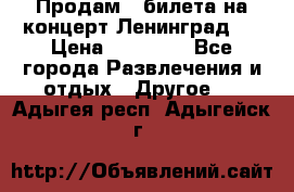 Продам 2 билета на концерт“Ленинград “ › Цена ­ 10 000 - Все города Развлечения и отдых » Другое   . Адыгея респ.,Адыгейск г.